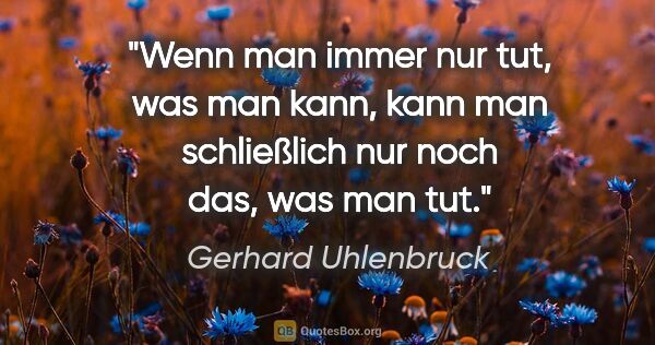 Gerhard Uhlenbruck Zitat: "Wenn man immer nur tut, was man kann, kann man schließlich nur..."