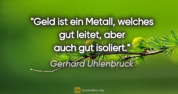 Gerhard Uhlenbruck Zitat: "Geld ist ein Metall, welches gut leitet, aber auch gut isoliert."
