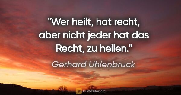 Gerhard Uhlenbruck Zitat: "Wer heilt, hat recht, aber nicht jeder hat das Recht, zu heilen."