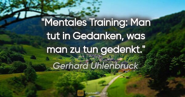 Gerhard Uhlenbruck Zitat: "Mentales Training: Man tut in Gedanken, was man zu tun gedenkt."