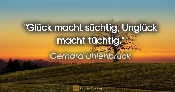 Gerhard Uhlenbruck Zitat: "Glück macht süchtig, Unglück macht tüchtig."