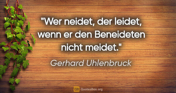 Gerhard Uhlenbruck Zitat: "Wer neidet, der leidet, wenn er den Beneideten nicht meidet."