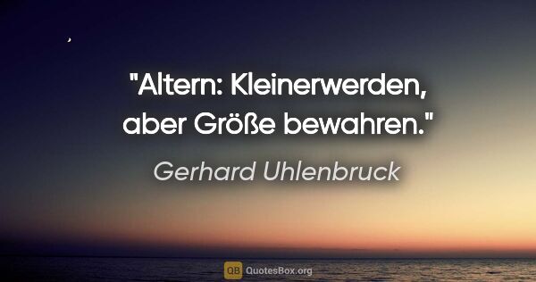 Gerhard Uhlenbruck Zitat: "Altern: Kleinerwerden, aber Größe bewahren."