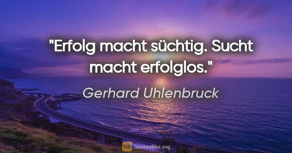 Gerhard Uhlenbruck Zitat: "Erfolg macht süchtig. Sucht macht erfolglos."