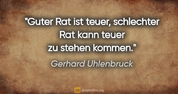 Gerhard Uhlenbruck Zitat: "Guter Rat ist teuer, schlechter Rat kann teuer zu stehen kommen."