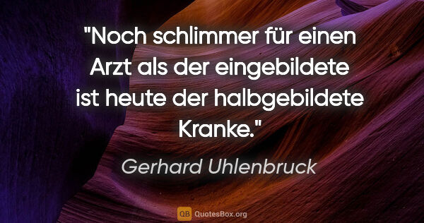 Gerhard Uhlenbruck Zitat: "Noch schlimmer für einen Arzt als der eingebildete ist heute..."