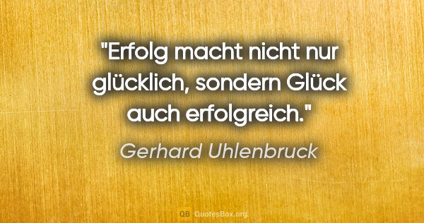 Gerhard Uhlenbruck Zitat: "Erfolg macht nicht nur glücklich,
sondern Glück auch erfolgreich."