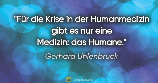 Gerhard Uhlenbruck Zitat: "Für die Krise in der Humanmedizin gibt es nur eine Medizin:..."