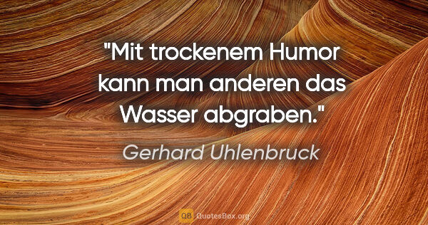 Gerhard Uhlenbruck Zitat: "Mit trockenem Humor kann man anderen das Wasser abgraben."