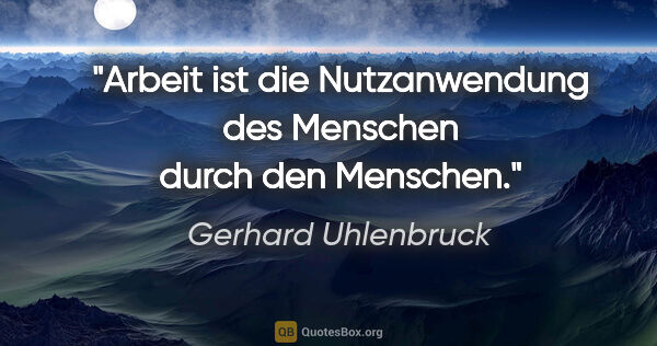 Gerhard Uhlenbruck Zitat: "Arbeit ist die Nutzanwendung des Menschen durch den Menschen."