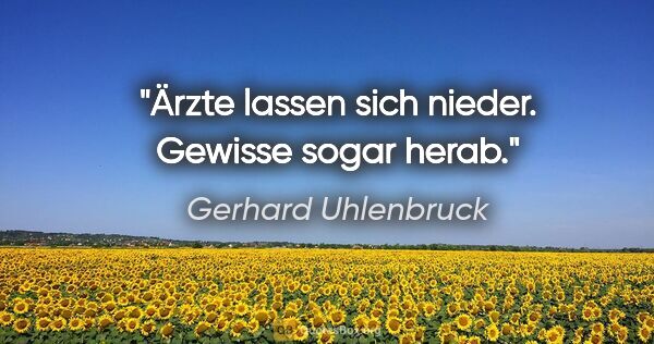 Gerhard Uhlenbruck Zitat: "Ärzte lassen sich nieder. Gewisse sogar herab."
