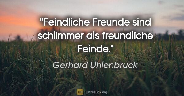 Gerhard Uhlenbruck Zitat: "Feindliche Freunde sind schlimmer als freundliche Feinde."