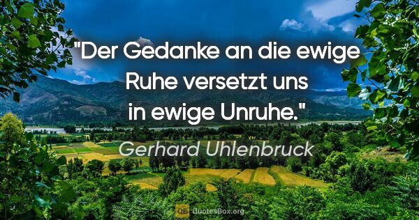 Gerhard Uhlenbruck Zitat: "Der Gedanke an die ewige Ruhe
versetzt uns in ewige Unruhe."