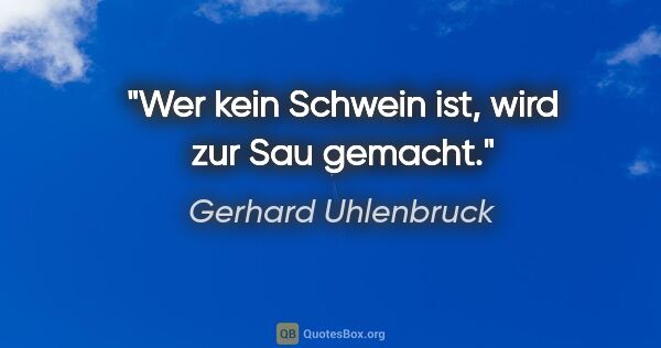 Gerhard Uhlenbruck Zitat: "Wer kein Schwein ist, wird zur Sau gemacht."