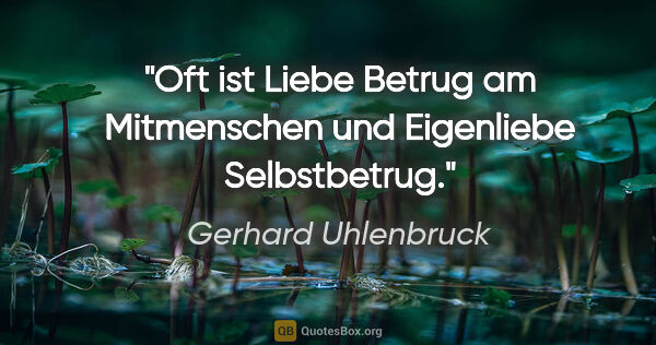 Gerhard Uhlenbruck Zitat: "Oft ist Liebe Betrug am Mitmenschen
und Eigenliebe Selbstbetrug."