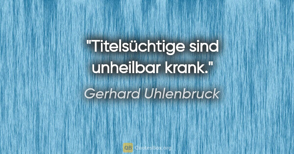 Gerhard Uhlenbruck Zitat: "Titelsüchtige sind unheilbar krank."