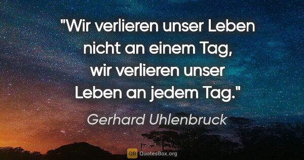 Gerhard Uhlenbruck Zitat: "Wir verlieren unser Leben nicht an einem Tag, wir verlieren..."