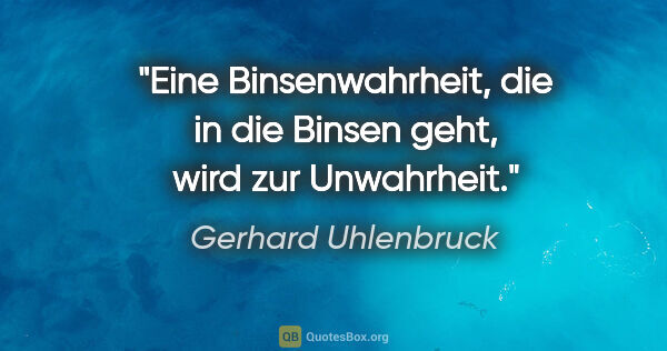 Gerhard Uhlenbruck Zitat: "Eine Binsenwahrheit,
die in die Binsen geht,
wird zur Unwahrheit."