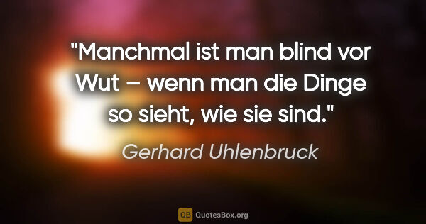 Gerhard Uhlenbruck Zitat: "Manchmal ist man blind vor Wut – wenn man die Dinge so sieht,..."