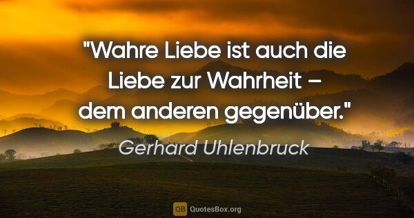 Gerhard Uhlenbruck Zitat: "Wahre Liebe ist auch die Liebe zur Wahrheit – dem anderen..."