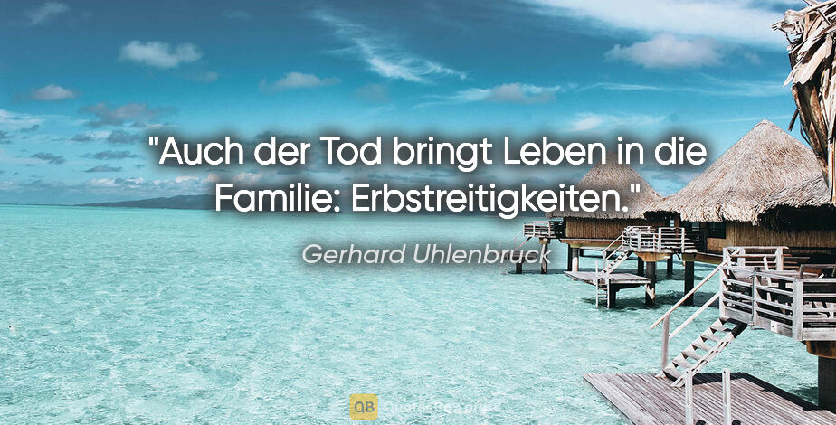 Gerhard Uhlenbruck Zitat: "Auch der Tod bringt Leben in die Familie: Erbstreitigkeiten."