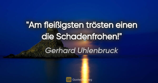 Gerhard Uhlenbruck Zitat: "Am fleißigsten trösten einen die Schadenfrohen!"
