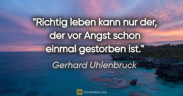 Gerhard Uhlenbruck Zitat: "Richtig leben kann nur der, der vor Angst schon einmal..."