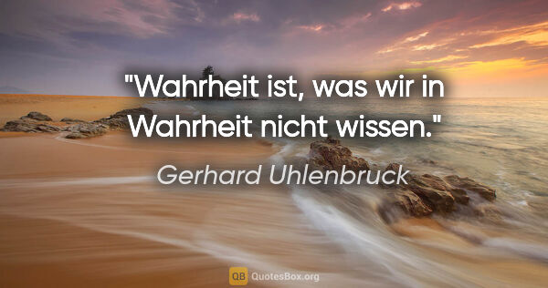 Gerhard Uhlenbruck Zitat: "Wahrheit ist, was wir in Wahrheit nicht wissen."