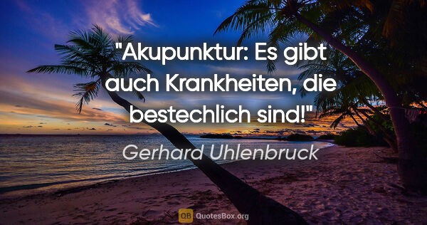 Gerhard Uhlenbruck Zitat: "Akupunktur: Es gibt auch Krankheiten, die »bestechlich« sind!"