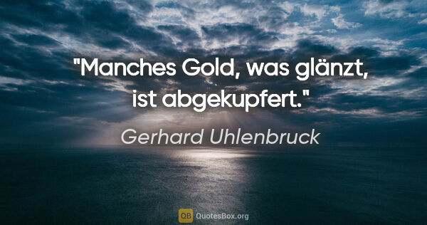 Gerhard Uhlenbruck Zitat: "Manches Gold, was glänzt,
ist abgekupfert."