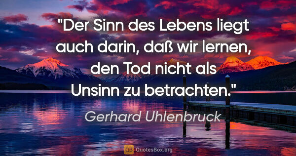 Gerhard Uhlenbruck Zitat: "Der Sinn des Lebens liegt auch darin, daß wir lernen, den Tod..."