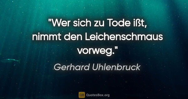 Gerhard Uhlenbruck Zitat: "Wer sich zu Tode ißt, nimmt
den Leichenschmaus vorweg."