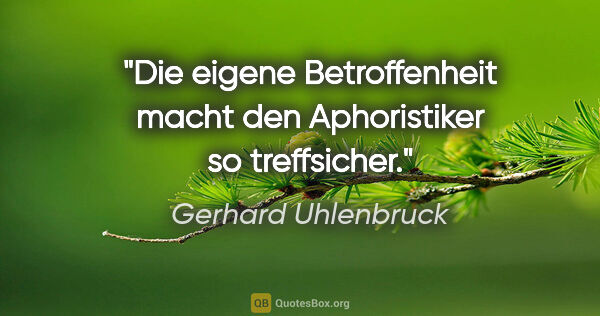 Gerhard Uhlenbruck Zitat: "Die eigene Betroffenheit macht den Aphoristiker so treffsicher."