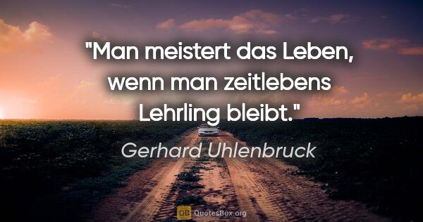 Gerhard Uhlenbruck Zitat: "Man meistert das Leben, wenn man zeitlebens Lehrling bleibt."