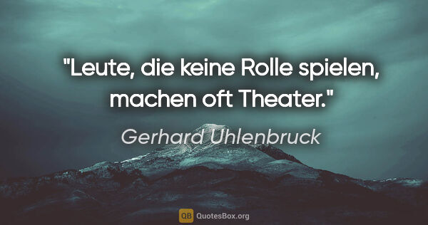 Gerhard Uhlenbruck Zitat: "Leute, die keine Rolle spielen,
machen oft Theater."