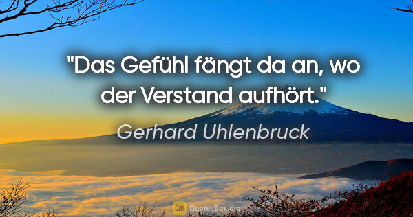 Gerhard Uhlenbruck Zitat: "Das Gefühl fängt da an,
wo der Verstand aufhört."