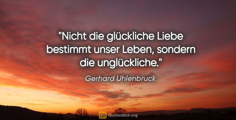Gerhard Uhlenbruck Zitat: "Nicht die glückliche Liebe bestimmt unser Leben, sondern die..."