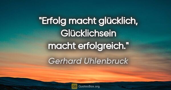 Gerhard Uhlenbruck Zitat: "Erfolg macht glücklich, Glücklichsein macht erfolgreich."