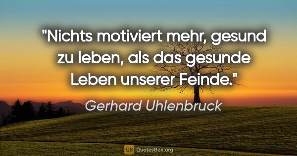 Gerhard Uhlenbruck Zitat: "Nichts motiviert mehr, gesund zu leben, als das gesunde Leben..."