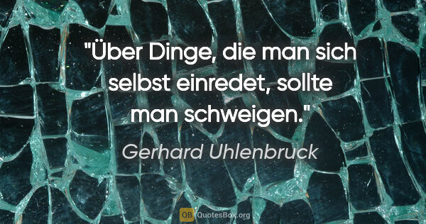 Gerhard Uhlenbruck Zitat: "Über Dinge, die man sich selbst einredet, sollte man schweigen."