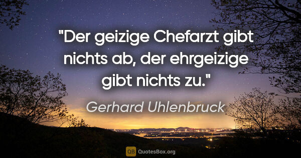 Gerhard Uhlenbruck Zitat: "Der geizige Chefarzt gibt nichts ab,
der ehrgeizige gibt..."