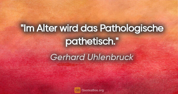 Gerhard Uhlenbruck Zitat: "Im Alter wird das Pathologische pathetisch."