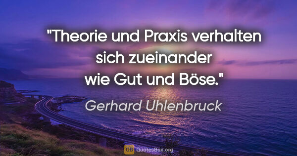 Gerhard Uhlenbruck Zitat: "Theorie und Praxis verhalten sich zueinander wie Gut und Böse."