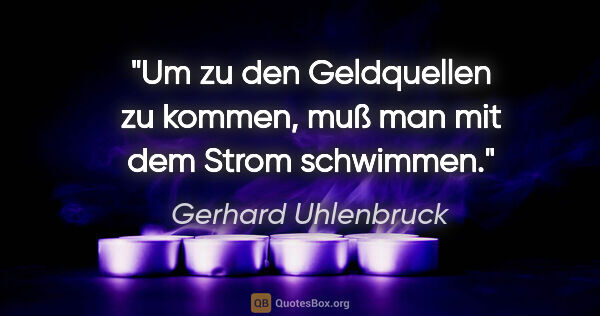 Gerhard Uhlenbruck Zitat: "Um zu den Geldquellen zu kommen,
muß man mit dem Strom schwimmen."