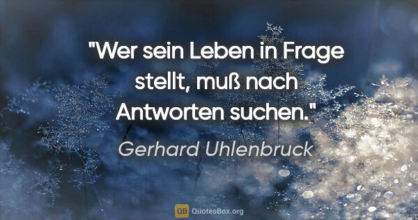 Gerhard Uhlenbruck Zitat: "Wer sein Leben in Frage stellt, muß nach Antworten suchen."