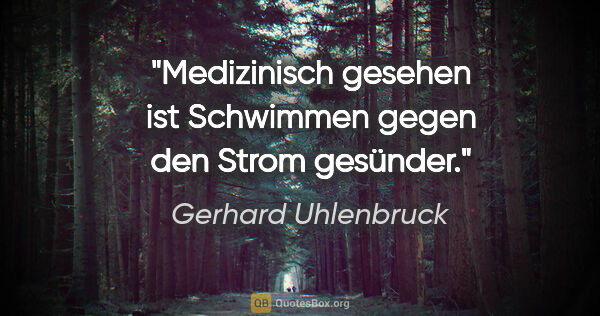 Gerhard Uhlenbruck Zitat: "Medizinisch gesehen ist Schwimmen gegen den Strom gesünder."