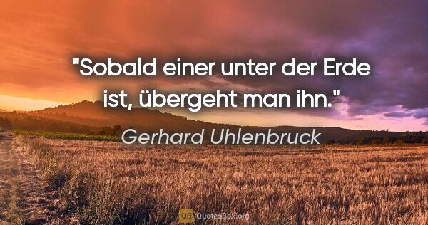 Gerhard Uhlenbruck Zitat: "Sobald einer unter der Erde ist,
»übergeht« man ihn."