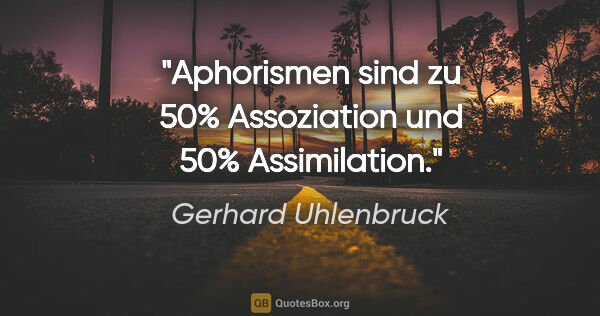 Gerhard Uhlenbruck Zitat: "Aphorismen sind zu 50% Assoziation
und 50% Assimilation."