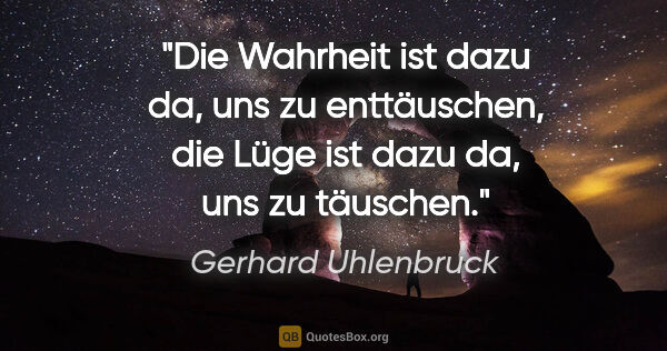 Gerhard Uhlenbruck Zitat: "Die Wahrheit ist dazu da, uns zu enttäuschen,
die Lüge ist..."