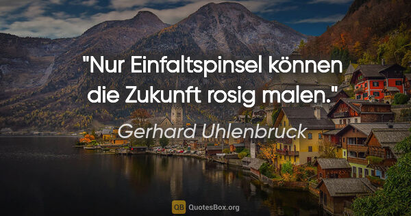 Gerhard Uhlenbruck Zitat: "Nur Einfaltspinsel können die Zukunft rosig malen."